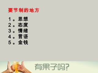 要节制的地方
1 。思想
2 。态度
3 。情绪
4 。言语
5 。金钱
 