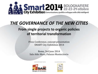 CONTEMPORARY WITH IN AGREEMENT WITH
THE GOVERNANCE OF THE NEW CITIES
From single projects to organic policies
of territorial transformation
Press Conference, concept presentation
SMART City Exhibition 2014
Rome, 3rd June 2014
Sala Aldo Moro, Palazzo Montecitorio
 