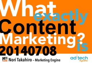 What	
20140708
is	
Nori Takahiro ‒ Marketing Engine
exactly	
Content
Marketing?
 