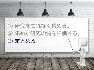 ① 研究をもれなく集める。
② 集めた研究の質を評価する。
③ まとめる
 