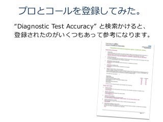 プロとコールを登録してみた。
“Diagnostic Test Accuracy” と検索かけると、
登録されたのがいくつもあって参考になります。
 