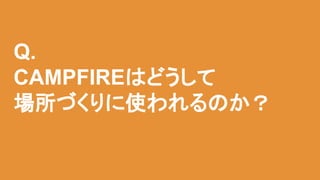Q.
CAMPFIREはどうして
場所づくりに使われるのか？
 