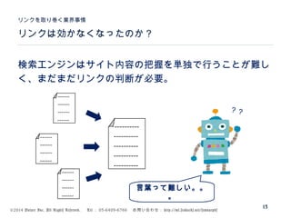©2014 Volare Inc. All Rights Reserved. 　 Tel ： 03-6409-6766 　お問い合わせ： http://ml.seohacks.net/semnarpdf
リンクは効かなくなったのか？
リンクを取り巻く業界事情
13
検索エンジンはサイト内容の把握を単独で行うことが難し
く、まだまだリンクの判断が必要。
----------
----------
----------
----------
----------
------
------
------
------
------
------
------
------
------
------
------
------
？？
言葉って難しい。。
。
 