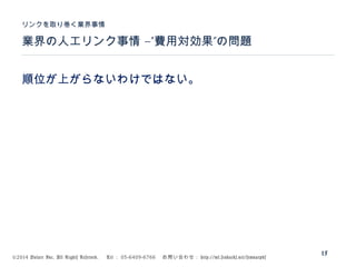 ©2014 Volare Inc. All Rights Reserved. 　 Tel ： 03-6409-6766 　お問い合わせ： http://ml.seohacks.net/semnarpdf
–” ”業界の人工リンク事情 費用対効果 の問題
リンクを取り巻く業界事情
15
順位が上がらないわけではない。
 