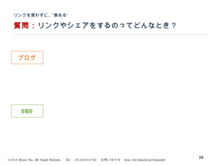 ©2014 Volare Inc. All Rights Reserved. 　 Tel ： 03-6409-6766 　お問い合わせ： http://ml.seohacks.net/semnarpdf
質問：リンクやシェアをするのってどんなとき？
”リンクを買わずに、“集める
26
ブログ
SNS
 