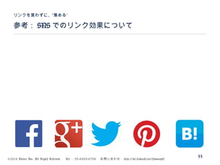 ©2014 Volare Inc. All Rights Reserved. 　 Tel ： 03-6409-6766 　お問い合わせ： http://ml.seohacks.net/semnarpdf
参考： SNS でのリンク効果について
”リンクを買わずに、“集める
33
 