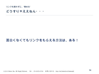 ©2014 Volare Inc. All Rights Reserved. 　 Tel ： 03-6409-6766 　お問い合わせ： http://ml.seohacks.net/semnarpdf
どうすりゃええねん・・・
”リンクを買わずに、“集める
38
面白くなくてもリンクをもらえる方法は、ある！
 