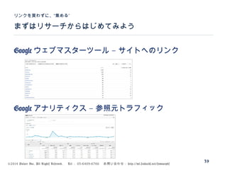 ©2014 Volare Inc. All Rights Reserved. 　 Tel ： 03-6409-6766 　お問い合わせ： http://ml.seohacks.net/semnarpdf
まずはリサーチからはじめてみよう
”リンクを買わずに、“集める
39
Google –ウェブマスターツール サイトへのリンク
Google –アナリティクス 参照元トラフィック
 