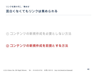 ©2014 Volare Inc. All Rights Reserved. 　 Tel ： 03-6409-6766 　お問い合わせ： http://ml.seohacks.net/semnarpdf
面白くなくてもリンクは集められる
”リンクを買わずに、“集める
46
① コンテンツの新規作成を必要としない方法
② コンテンツの新規作成を前提とする方法
 