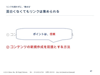 ©2014 Volare Inc. All Rights Reserved. 　 Tel ： 03-6409-6766 　お問い合わせ： http://ml.seohacks.net/semnarpdf
面白くなくてもリンクは集められる
”リンクを買わずに、“集める
47
① コンテンツの新規作成を必要としない方法
② コンテンツの新規作成を前提とする方法
ポイントは、信頼
 