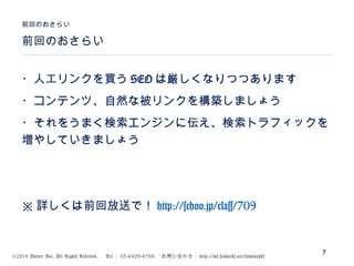 ©2014 Volare Inc. All Rights Reserved. 　 Tel ： 03-6409-6766 　お問い合わせ： http://ml.seohacks.net/semnarpdf
前回のおさらい
前回のおさらい
7
・人工リンクを買う SEO は厳しくなりつつあります
・コンテンツ、自然な被リンクを構築しましょう
・それをうまく検索エンジンに伝え、検索トラフィックを
増やしていきましょう
※ 詳しくは前回放送で！ http://schoo.jp/class/709
 