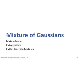 Network Intelligence and Analysis Lab 
Mixture of Gaussians 
Mixture Model 
EM Algorithm 
EM for Gaussian Mixtures 
10 
 