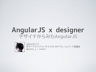AngularJS x designer
デザイナからみたAngularJS
2014/07/11
天下一クライアントサイドJS MV*フレームワーク武道会
@silver_s / silvers
 