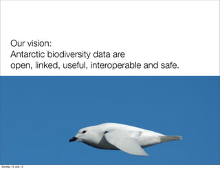 Our vision:
       Antarctic biodiversity data are
       open, linked, useful, interoperable and safe.




Sunday 15 July 12
 