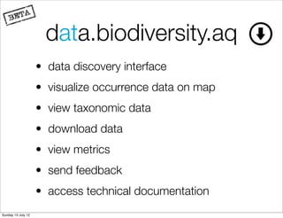 data.biodiversity.aq
                    • data discovery interface
                    • visualize occurrence data on map
                    • view taxonomic data
                    • download data
                    • view metrics
                    • send feedback
                    • access technical documentation
Sunday 15 July 12
 