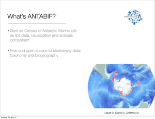 What’s ANTABIF?

       • Born as Census of Antarctic Marine Life
         as the data, visualization and analysis
         component

       • Free and open access to biodiversity data:
         taxonomy and biogeography




                                                      David B, Danis B, Grifﬁths HJ
Sunday 15 July 12
 