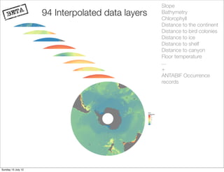 Slope
                    94 Interpolated data layers   Bathymetry
                                                  Chlorophyll
                                                  Distance to the continent
                                                  Distance to bird colonies
                                                  Distance to ice
                                                  Distance to shelf
                                                  Distance to canyon
                                                  Floor temperature
                                                  ...
                                                  +
                                                  ANTABIF Occurrence
                                                  records




Sunday 15 July 12
 
