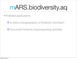mARS.biodiversity.aq
       • Potential applications:

                    Is there a biogeography of Antarctic microbes?

                    Document Antarctic bioprospecting activities




Sunday 15 July 12
 