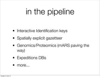 in the pipeline

                    • Interactive Identiﬁcation keys
                    • Spatially explicit gazetteer
                    • Genomics/Proteomics (mARS paving the
                      way)
                    • Expeditions DBs
                    • more...

Sunday 15 July 12
 