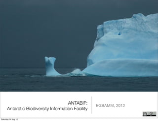 ANTABIF:      EGBAMM, 2012
      Antarctic Biodiversity Information Facility

Saturday 14 July 12
 