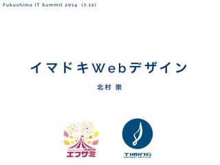 F u k u s h i m a I T S u m m i t 2 0 1 4 ( 7. 1 2 )
北 村 崇
イ マ ド キ W e b デ ザ イ ン
 