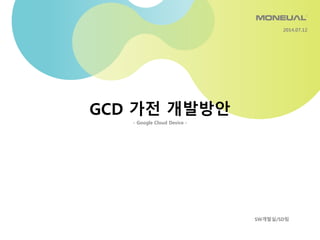 GCD 가전 개발방안
- Google Cloud Device -
SW개발실/SD팀
2014.07.12
 
