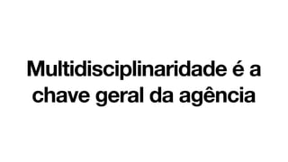 Multidisciplinaridade é a
chave geral da agência
 