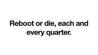 Reboot or die, each and
    every quarter.
 
