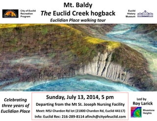 City of Euclid
Recreation
Program
Sunday, July 13, 2014, 5 pm
Roy Larick
Mt. Baldy
Euclidian Place walking tour
Utopia Beach
Arcadia Beach
Info: 216-289-8114 afinch@cityofeuclid.com
Explore Euclid’s Mt Baldy!
The Euclid Creek hogback
Google Earth aerial viewer
Celebrating
three years of
Euclidian Place
Led by
Bluestone
Heights
Euclid
History
Museum
USGS LiDAR underlay; Google Earth aerial viewer
 