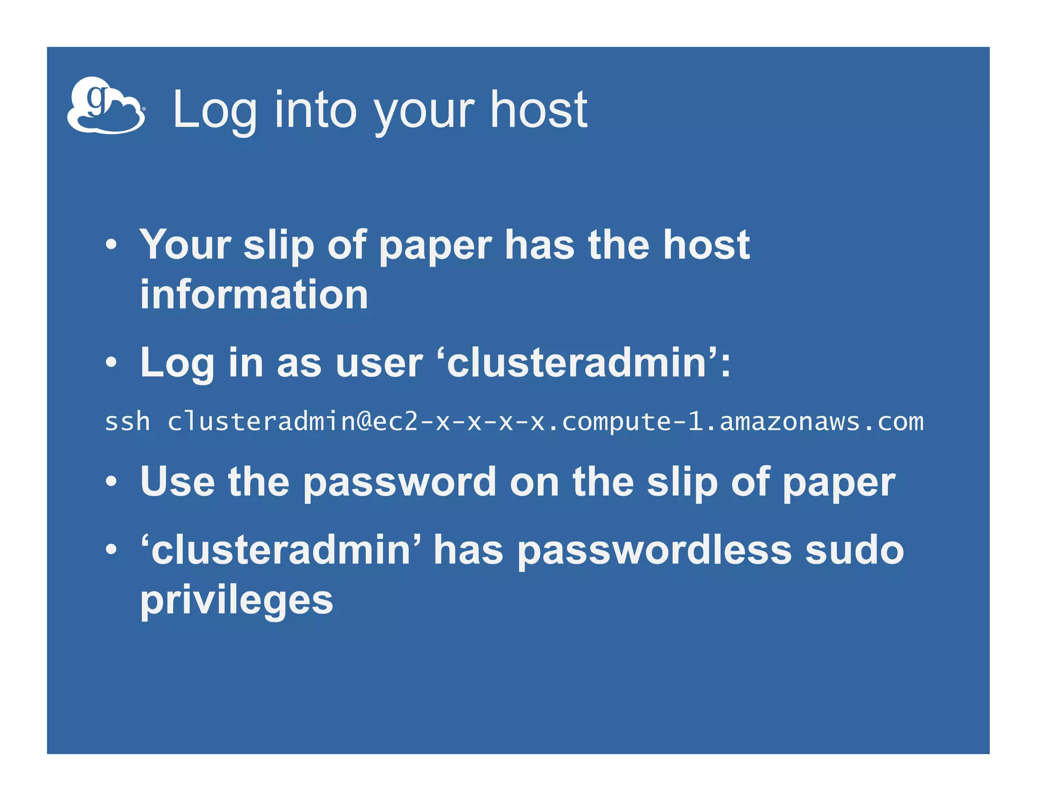 Log into your host
•  Your slip of paper has the host
information
•  Log in as user ‘clusteradmin’:
ssh clusteradmin@ec2-x-x-x-x.compute-1.amazonaws.com
•  Use the password on the slip of paper
•  ‘clusteradmin’ has passwordless sudo
privileges
 