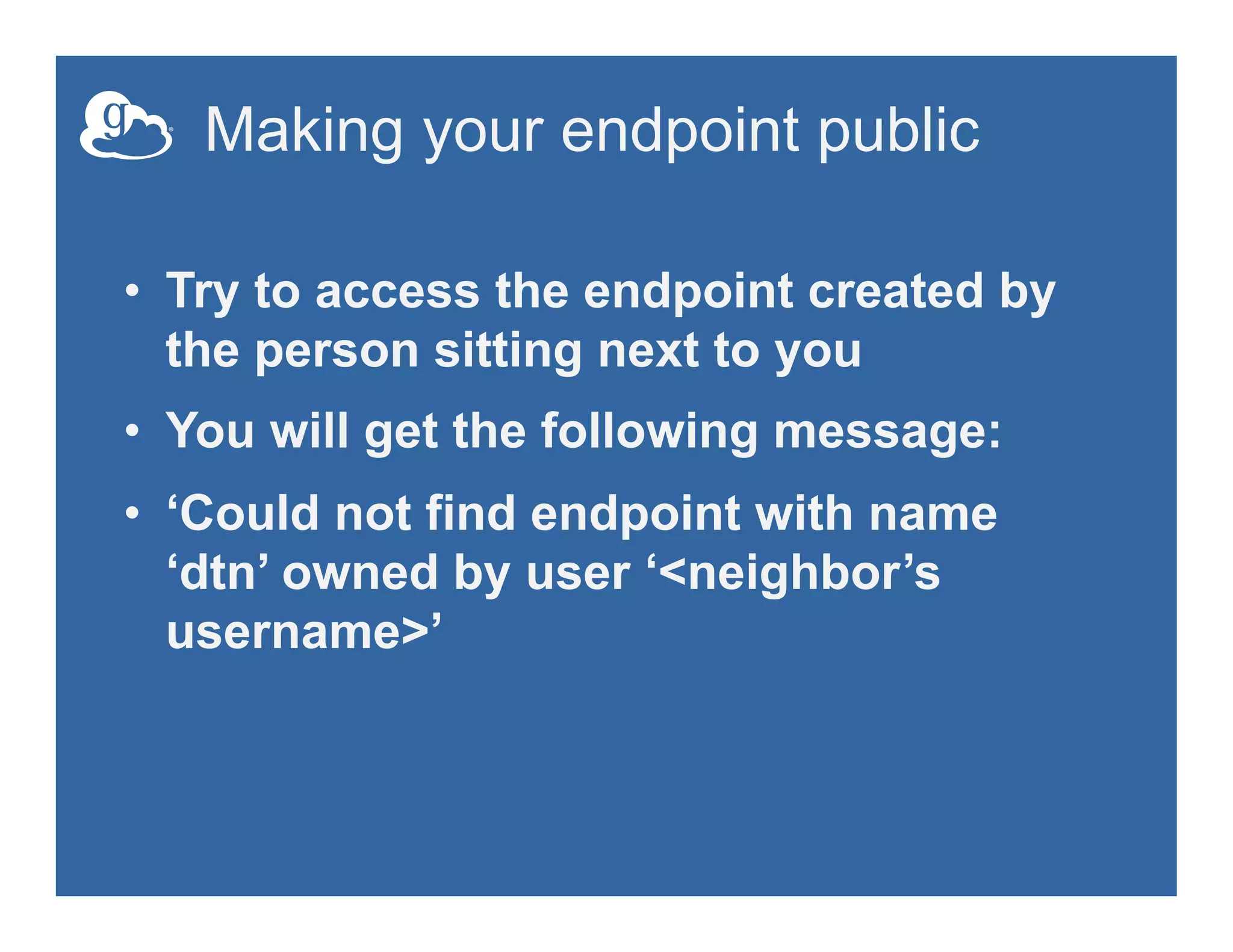 Making your endpoint public
•  Try to access the endpoint created by
the person sitting next to you
•  You will get the following message:
•  ‘Could not find endpoint with name
‘dtn’ owned by user ‘<neighbor’s
username>’
 
