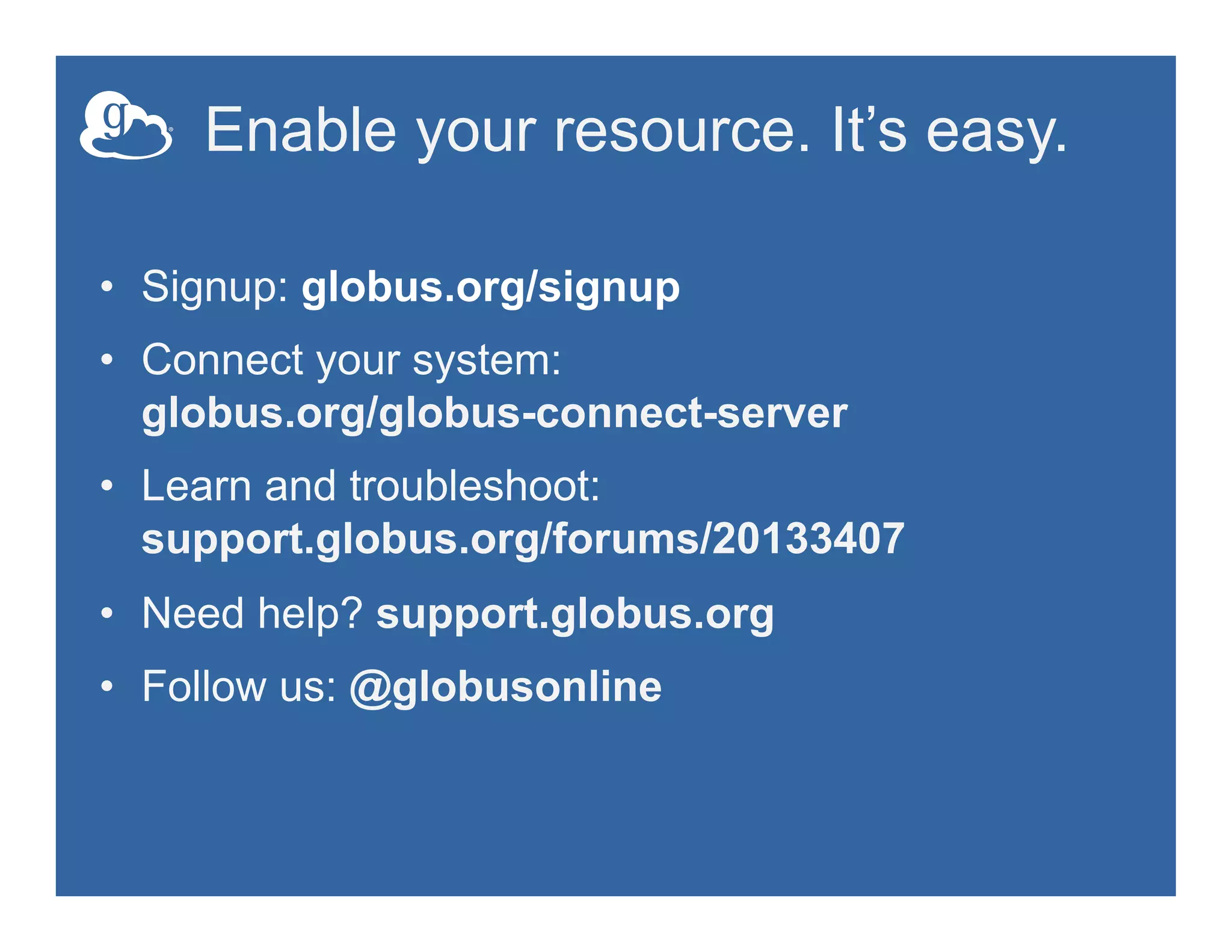 Enable your resource. It’s easy.
•  Signup: globus.org/signup
•  Connect your system:
globus.org/globus-connect-server
•  Learn and troubleshoot:
support.globus.org/forums/20133407
•  Need help? support.globus.org
•  Follow us: @globusonline
 