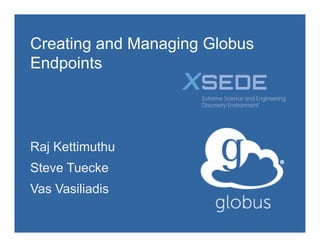 Creating and Managing Globus
Endpoints
Raj Kettimuthu
Steve Tuecke
Vas Vasiliadis
 