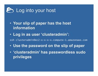 Log into your host
•  Your slip of paper has the host
information
•  Log in as user ‘clusteradmin’:
ssh clusteradmin@ec2-x-x-x-x.compute-1.amazonaws.com
•  Use the password on the slip of paper
•  ‘clusteradmin’ has passwordless sudo
privileges
 