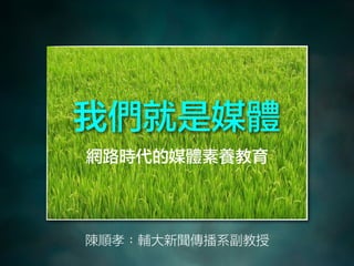 我們就是媒體
網路時代的媒體素養教育
陳順孝：輔大新聞傳播系副教授
 