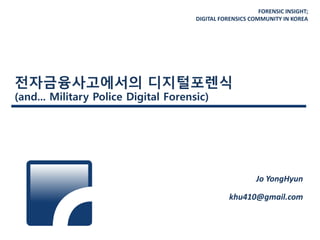 FORENSIC INSIGHT;
DIGITAL FORENSICS COMMUNITY IN KOREA
젂자금융사고에서의 디지털포렌식
(and... Military Police Digital Forensic)
Jo YongHyun
khu410@gmail.com
 
