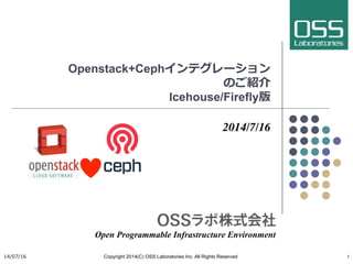 Openstack+Cephインテグレーション
のご紹介
Icehouse/Firefly版
2014/7/16
Open Programmable Infrastructure Environment	
14/07/16 Copyright 2014(C) OSS Laboratories Inc. All Rights Reserved 	
 1	
 