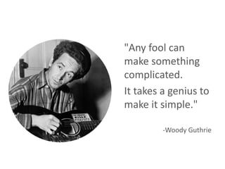 "Any fool can
make something
complicated.
It takes a genius to
make it simple."
-Woody Guthrie
 
