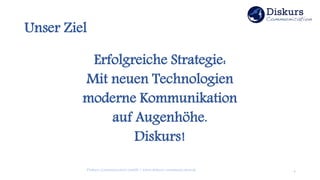 Unser Ziel
Erfolgreiche Strategie:
Mit neuen Technologien
moderne Kommunikation
auf Augenhöhe.
Diskurs!
4Diskurs Communication GmbH | www.diskurs-communication.de
 