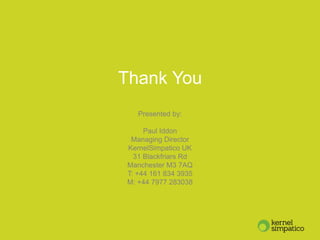 Thank You
Presented by:
Paul Iddon
Managing Director
KernelSimpatico UK
31 Blackfriars Rd
Manchester M3 7AQ
T: +44 161 834 3935
M: +44 7977 283038
 