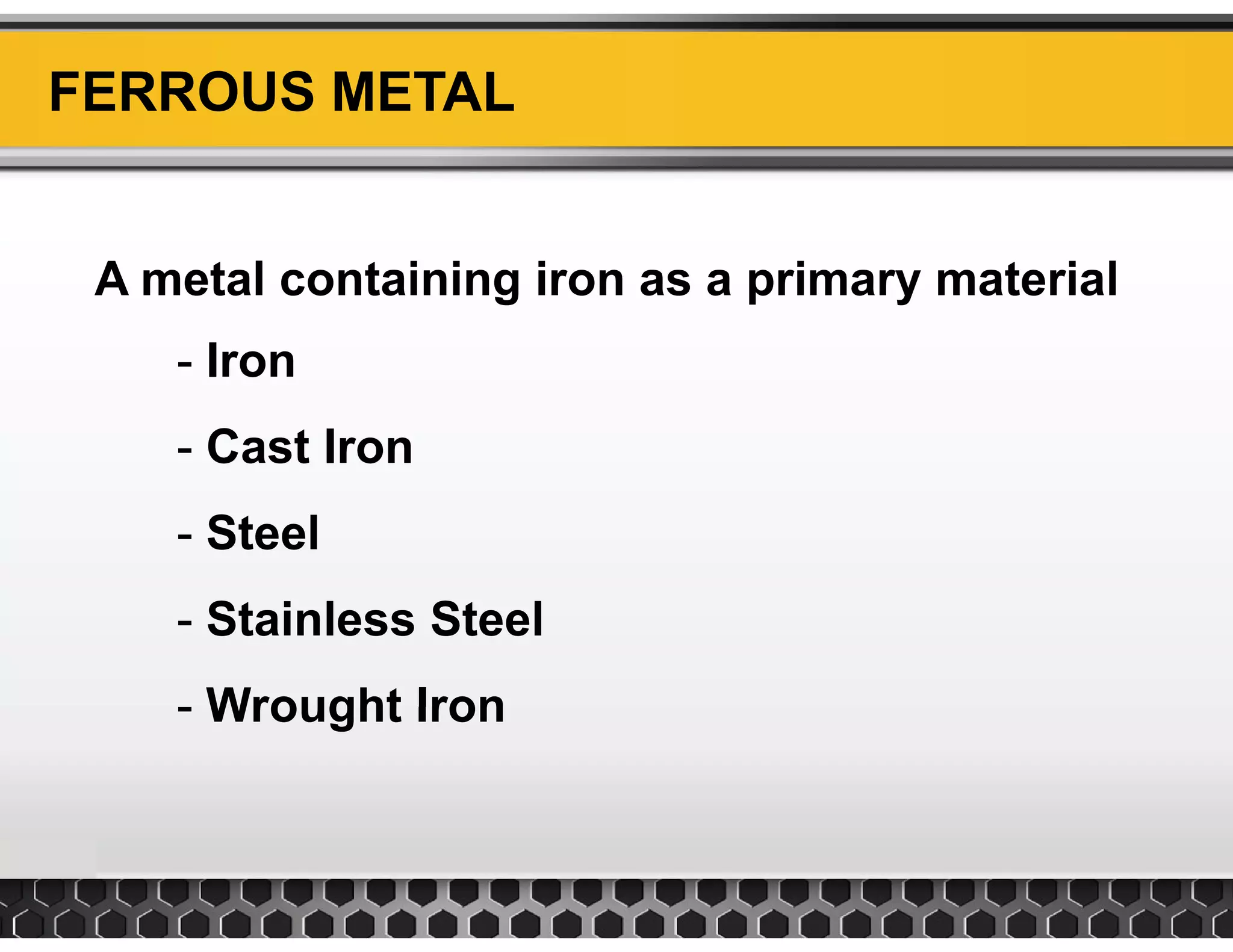 FERROUS METAL
A metal containing iron as a primary material
Iron- Iron
- Cast Iron
- Steel
- Stainless Steel
Wrought Iron- Wrought Iron
 