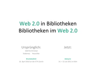 Web 2.0  in Bibliotheken Bibliotheken im  Web 2.0 Ursprünglich: Edlef & Christian Stabenau  Hauschke #inetbib2010 16. April 2010 an der ETH Zürich Jetzt: #zbiw11 14. + 15 Juli 2011 in Köln 