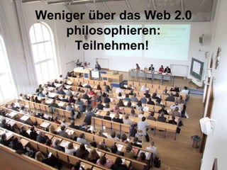 Weniger über das Web 2.0 philosophieren: Teilnehmen!   