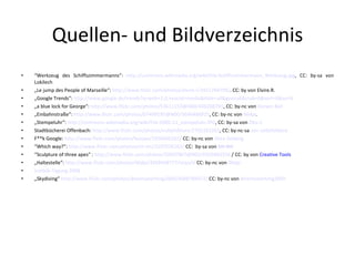 Quellen- und Bildverzeichnis “ Werkzeug des Schiffszimmermanns”:  http://commons.wikimedia.org/wiki/File:Schiffszimmermann_Werkzeug.jpg , CC: by-sa von Lokilech „ Le jump des People of Marseille“:  http://www.flickr.com/photos/elvire-r/2451784799/ . CC: by von Elvire.R. „ Google Trends“:  http://www.google.de/trends?q=web+2.0,+social+media&date=all&geo=all&ctab=0&sort=0&sa=N   „ a blue lock for George“:  http://www.flickr.com/photos/53611153@N00/406208791 , CC: by-nc von  Darwin Bell „ Einbahnstraße“:  http://www.flickr.com/photos/67499195@N00/3696486925 ,  CC: by-nc von  96dpi . „ Stempeluhr“:  http://commons.wikimedia.org/wiki/File:2005-11_stempeluhr.JPG , CC: by-sa von  Ziko-C Stadtbücherei Offenbach:  http://www.flickr.com/photos/vollefolklore/2765282263 , CC: by-nc-sa  von vollefolklore F**k Google:  http://www.flickr.com/photos/boojee/3358496182/  CC: by-nc von  Shira Golding “ Which way?”:  http://www.flickr.com/photos/tm-tm/3107926262/  CC:  by-sa von   tm-tm “ Sculpture of three apes” :  http://www.flickr.com/photos/33907867@N02/4329883556  / CC: by von  Creative Tools „ Haltestelle“:  http://www.flickr.com/photos/96dpi/3958448777/sizes/l/  CC: by-nc von  96dpi   Inetbib-Tagung 2008 „ Skydiving“  http://www.flickr.com/photos/divemasterking2000/4088789472/  CC: by-nc von  divemasterking2000 