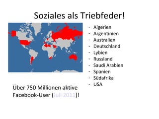 Soziales als Triebfeder! Über 750 Millionen aktive Facebook-User ( Juli 2011 )! Algerien Argentinien Australien Deutschland Lybien Russland Saudi Arabien Spanien Südafrika USA 