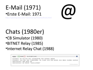 E-Mail (1971) Erste E-Mail: 1971 http://openmap.bbn.com/~tomlinso/ray/firstemailframe.html Chats (1980er) CB Simulator (1980) BITNET Relay (1985) Internet Relay Chat (1988) @ 