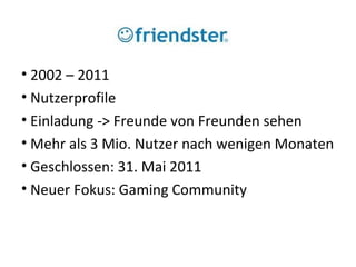 friendster 2002 – 2011 Nutzerprofile Einladung -> Freunde von Freunden sehen Mehr als 3 Mio. Nutzer nach wenigen Monaten Geschlossen: 31. Mai 2011 Neuer Fokus: Gaming Community 