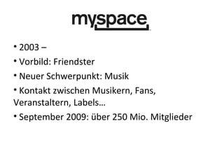 MySpace 2003 – Vorbild: Friendster Neuer Schwerpunkt: Musik Kontakt zwischen Musikern, Fans, Veranstaltern, Labels… September 2009: über 250 Mio. Mitglieder 
