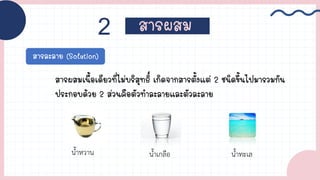 สารผสม
2
สารละลาย (Solution)
สารผสมเนื้อเดียวที่ไม่บริสุทธิ์ เกิดจากสารตั้งแต่ 2 ชนิดขึ้นไปมารวมกัน
ประกอบด้วย 2 ส่วนคือตัวท้าละลายและตัวละลาย
น้้าหวาน น้้าเกลือ น้้าทะเล
 