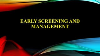 EARLY SCREENING AND
MANAGEMENT
 